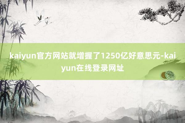kaiyun官方网站就增握了1250亿好意思元-kaiyun在线登录网址
