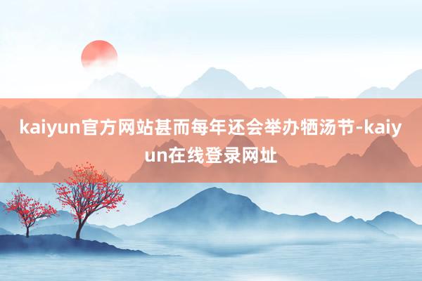 kaiyun官方网站甚而每年还会举办牺汤节-kaiyun在线登录网址