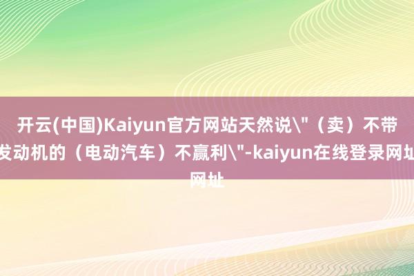 开云(中国)Kaiyun官方网站天然说