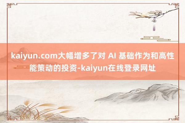 kaiyun.com大幅增多了对 AI 基础作为和高性能策动的投资-kaiyun在线登录网址