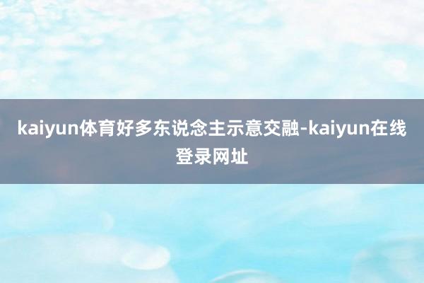 kaiyun体育好多东说念主示意交融-kaiyun在线登录网址