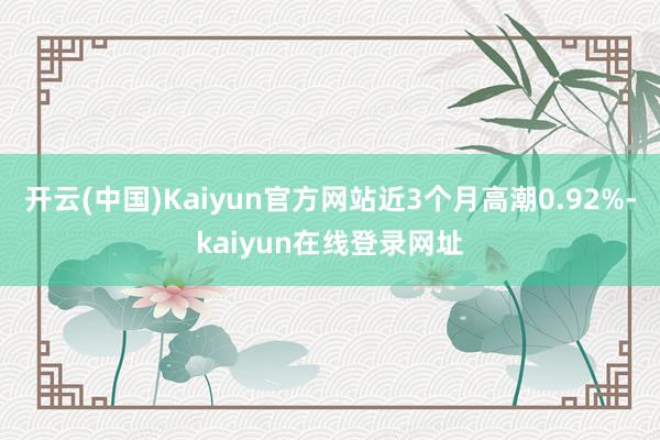 开云(中国)Kaiyun官方网站近3个月高潮0.92%-kaiyun在线登录网址