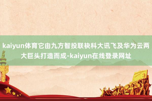 kaiyun体育它由九方智投联袂科大讯飞及华为云两大巨头打造而成-kaiyun在线登录网址