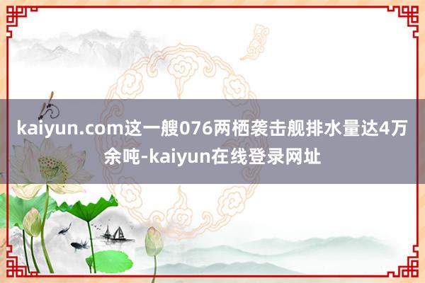 kaiyun.com这一艘076两栖袭击舰排水量达4万余吨-kaiyun在线登录网址