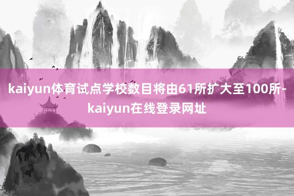 kaiyun体育试点学校数目将由61所扩大至100所-kaiyun在线登录网址