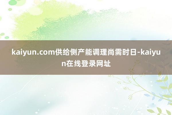 kaiyun.com供给侧产能调理尚需时日-kaiyun在线登录网址