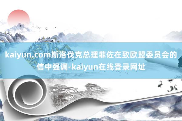 kaiyun.com斯洛伐克总理菲佐在致欧盟委员会的信中强调-kaiyun在线登录网址