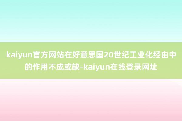 kaiyun官方网站在好意思国20世纪工业化经由中的作用不成或缺-kaiyun在线登录网址