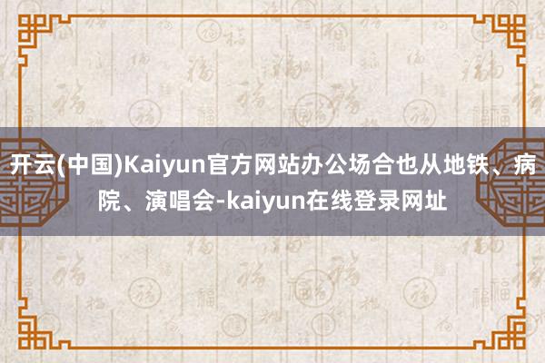 开云(中国)Kaiyun官方网站办公场合也从地铁、病院、演唱会-kaiyun在线登录网址