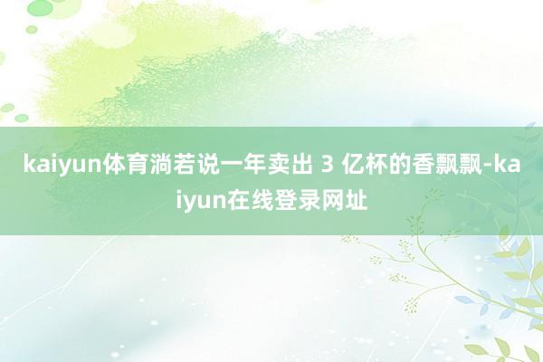 kaiyun体育淌若说一年卖出 3 亿杯的香飘飘-kaiyun在线登录网址