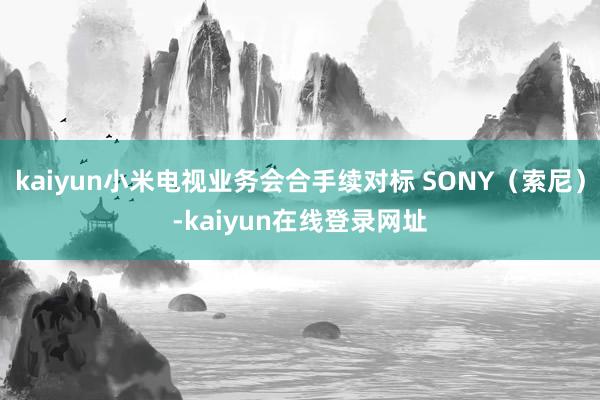 kaiyun小米电视业务会合手续对标 SONY（索尼）-kaiyun在线登录网址