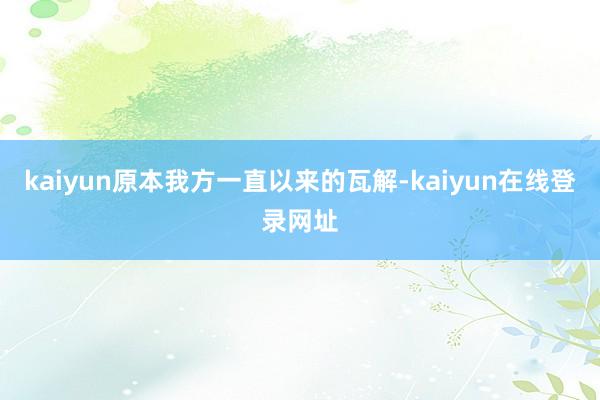 kaiyun原本我方一直以来的瓦解-kaiyun在线登录网址