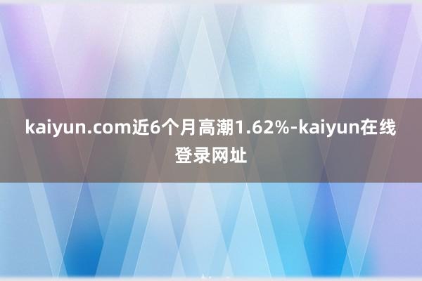 kaiyun.com近6个月高潮1.62%-kaiyun在线登录网址