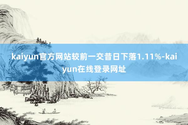 kaiyun官方网站较前一交昔日下落1.11%-kaiyun在线登录网址