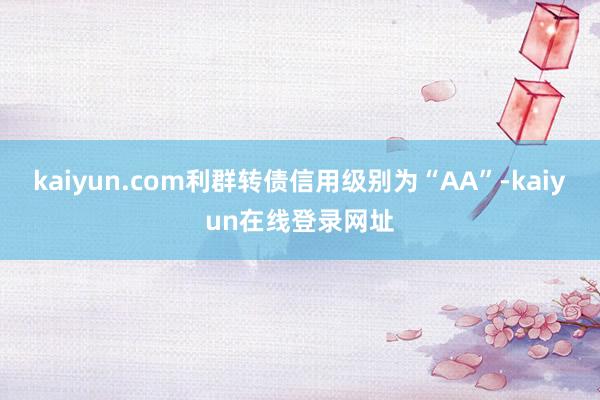 kaiyun.com利群转债信用级别为“AA”-kaiyun在线登录网址