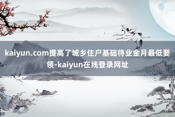 kaiyun.com提高了城乡住户基础待业金月最低要领-kaiyun在线登录网址