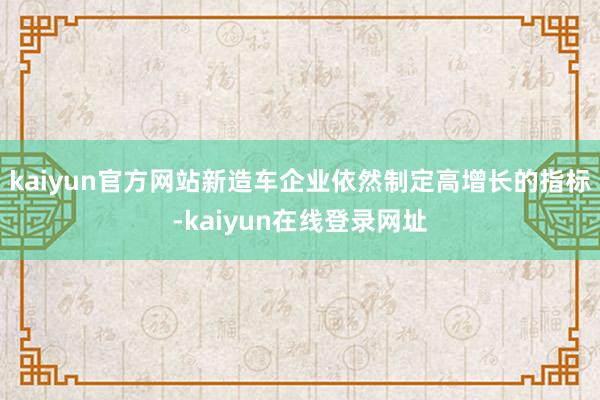 kaiyun官方网站新造车企业依然制定高增长的指标-kaiyun在线登录网址
