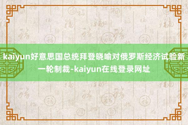 kaiyun好意思国总统拜登晓喻对俄罗斯经济试验新一轮制裁-kaiyun在线登录网址