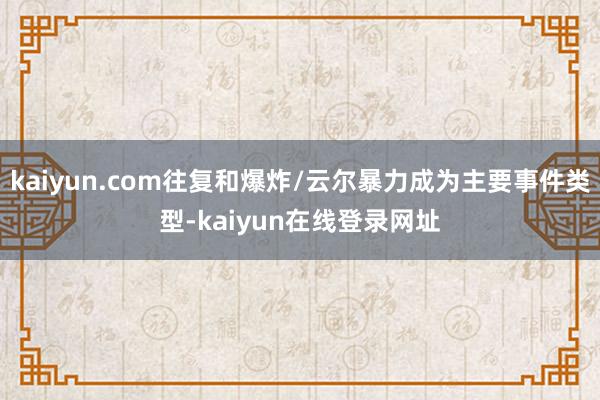 kaiyun.com往复和爆炸/云尔暴力成为主要事件类型-kaiyun在线登录网址