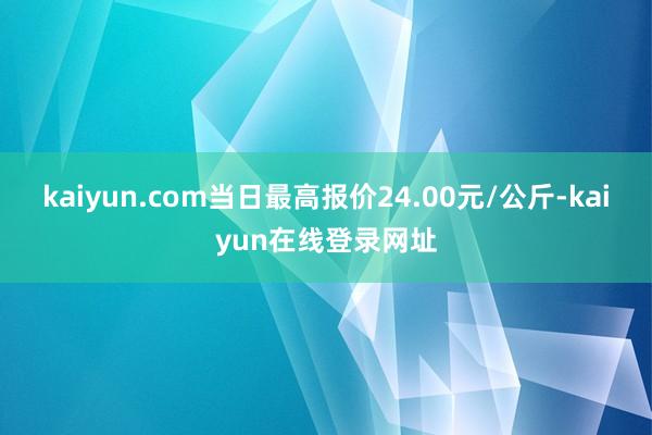 kaiyun.com当日最高报价24.00元/公斤-kaiyun在线登录网址