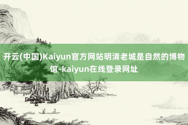 开云(中国)Kaiyun官方网站明清老城是自然的博物馆-kaiyun在线登录网址