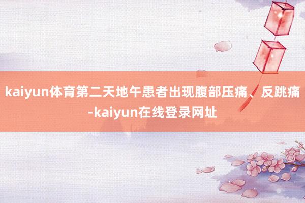 kaiyun体育第二天地午患者出现腹部压痛、反跳痛-kaiyun在线登录网址