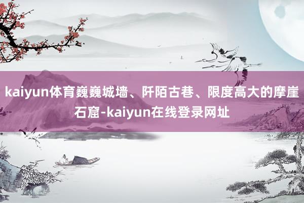kaiyun体育巍巍城墙、阡陌古巷、限度高大的摩崖石窟-kaiyun在线登录网址
