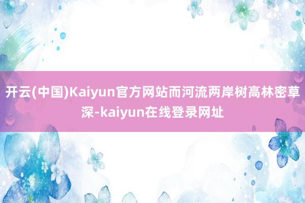 开云(中国)Kaiyun官方网站而河流两岸树高林密草深-kaiyun在线登录网址