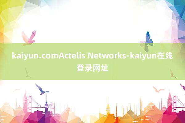 kaiyun.comActelis Networks-kaiyun在线登录网址
