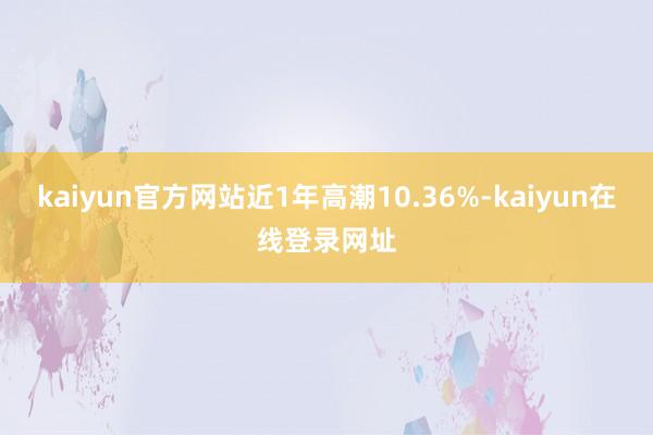 kaiyun官方网站近1年高潮10.36%-kaiyun在线登录网址