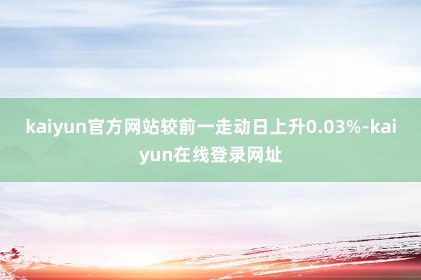 kaiyun官方网站较前一走动日上升0.03%-kaiyun在线登录网址