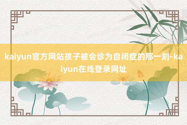 kaiyun官方网站孩子被会诊为自闭症的那一刻-kaiyun在线登录网址