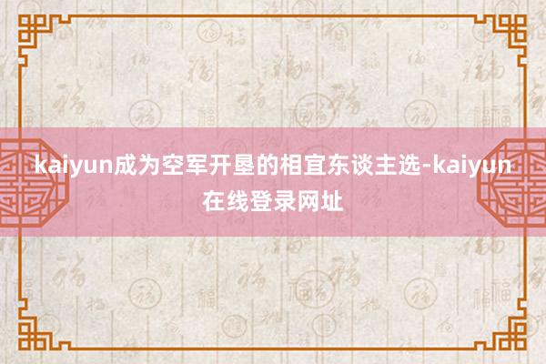 kaiyun成为空军开垦的相宜东谈主选-kaiyun在线登录网址