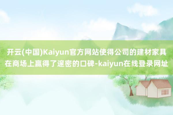开云(中国)Kaiyun官方网站使得公司的建材家具在商场上赢得了邃密的口碑-kaiyun在线登录网址