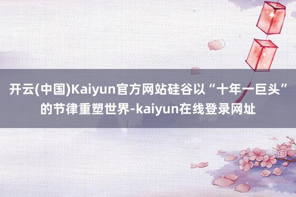 开云(中国)Kaiyun官方网站硅谷以“十年一巨头”的节律重塑世界-kaiyun在线登录网址