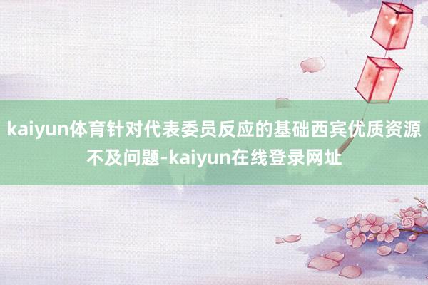 kaiyun体育针对代表委员反应的基础西宾优质资源不及问题-kaiyun在线登录网址