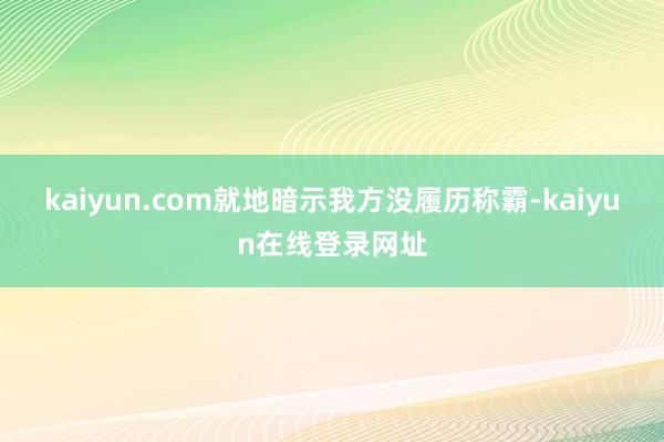 kaiyun.com就地暗示我方没履历称霸-kaiyun在线登录网址