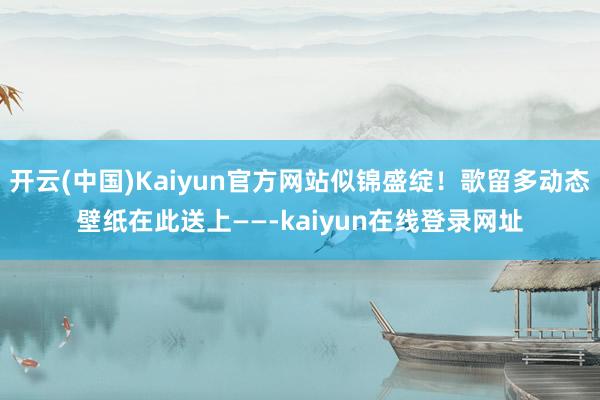 开云(中国)Kaiyun官方网站似锦盛绽！歌留多动态壁纸在此送上——-kaiyun在线登录网址