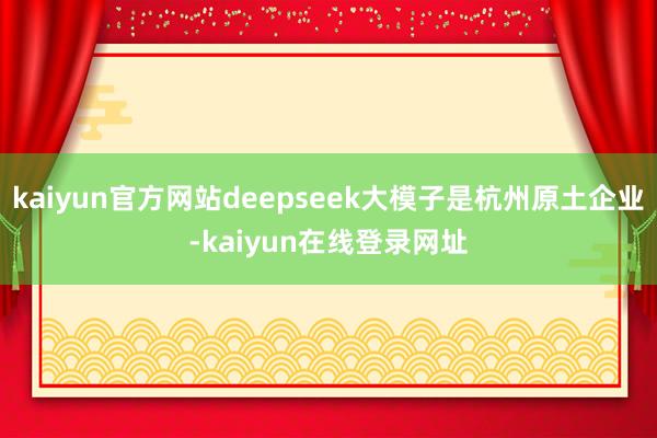 kaiyun官方网站deepseek大模子是杭州原土企业-kaiyun在线登录网址