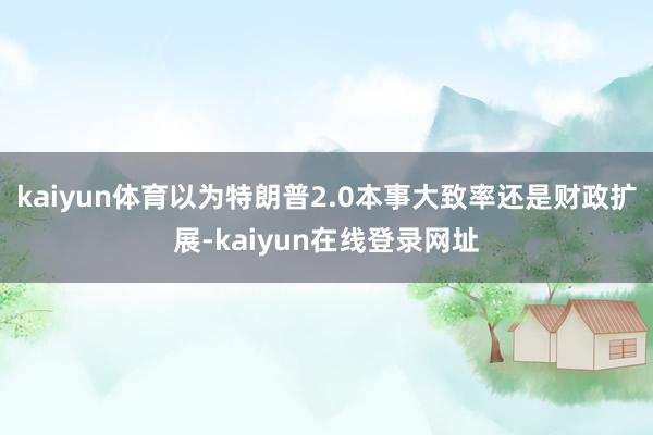 kaiyun体育以为特朗普2.0本事大致率还是财政扩展-kaiyun在线登录网址