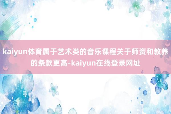 kaiyun体育属于艺术类的音乐课程关于师资和教养的条款更高-kaiyun在线登录网址