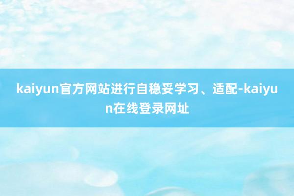 kaiyun官方网站进行自稳妥学习、适配-kaiyun在线登录网址