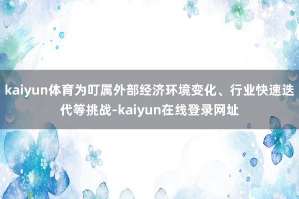 kaiyun体育为叮属外部经济环境变化、行业快速迭代等挑战-kaiyun在线登录网址