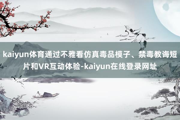 kaiyun体育通过不雅看仿真毒品模子、禁毒教诲短片和VR互动体验-kaiyun在线登录网址