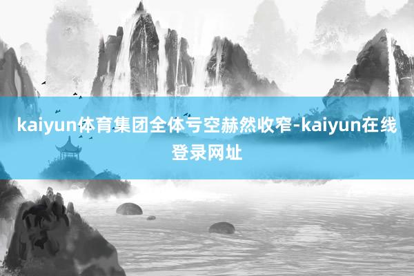kaiyun体育集团全体亏空赫然收窄-kaiyun在线登录网址