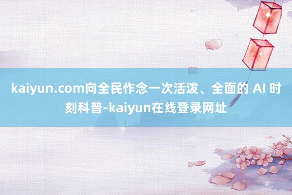 kaiyun.com向全民作念一次活泼、全面的 AI 时刻科普-kaiyun在线登录网址
