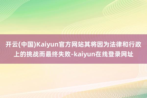 开云(中国)Kaiyun官方网站其将因为法律和行政上的挑战而最终失败-kaiyun在线登录网址