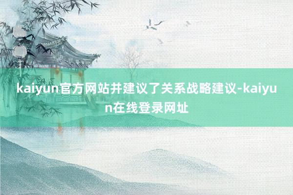 kaiyun官方网站并建议了关系战略建议-kaiyun在线登录网址