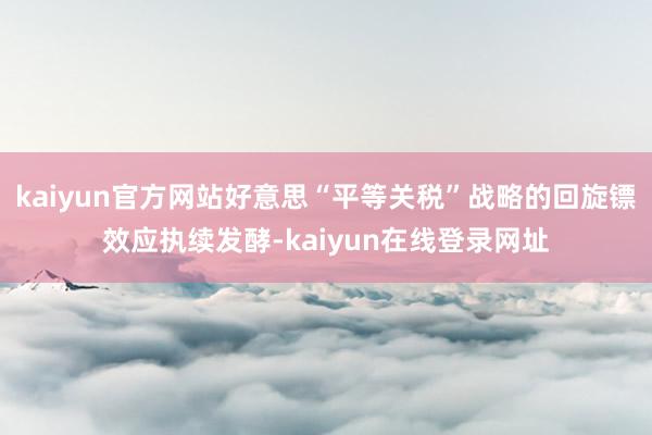 kaiyun官方网站好意思“平等关税”战略的回旋镖效应执续发酵-kaiyun在线登录网址