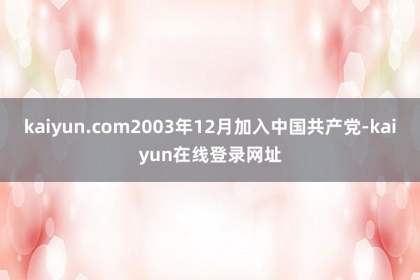 kaiyun.com2003年12月加入中国共产党-kaiyun在线登录网址